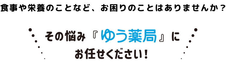 食事や栄養のことなどお困りのことはありませんか？その悩み『ゆう薬局』にお任せください！